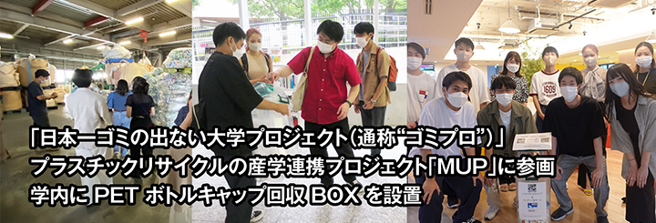 日本一ゴミの出ない大学プロジェクト（通称“ゴミプロ”）」 　プラスチックリサイクルの産学連携プロジェクト「MUP」に参画 　学内にPETボトルキャップ回収BOXを設置