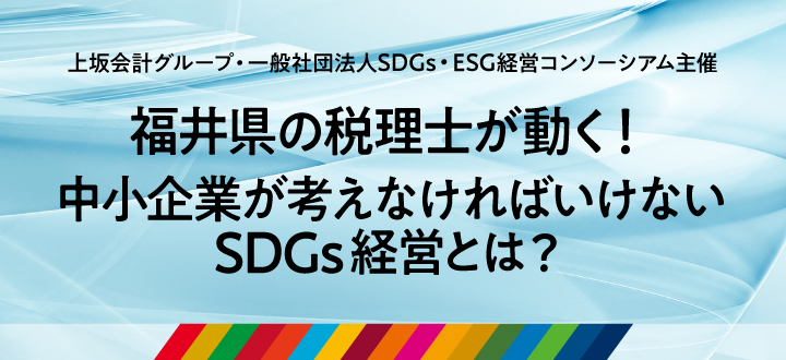 上坂会計グループ・一般社団法人SDGs・ESG経営コンソーシアム主催　福井県の税理士が動く！「中小企業が考えなければいけないSDGs経営とは？」　