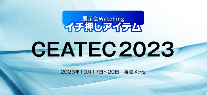 展示会Watching イチ押しアイテム「CEATEC2023」2023年10月17日～20日　幕張メッセ