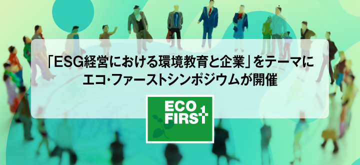 「ESG経営における環境教育と企業」をテーマにエコ・ファーストシンポジウムが開催