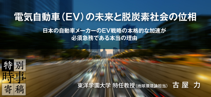 電気自動車（EV）の未来と脱炭素社会の位相 ～日本の自動車メーカーのEV戦略の本格的な加速が必須急務である本当の理由～　東洋学園大学 特任教授（地球環境論担当）古屋 力　