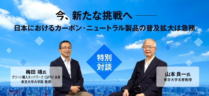 今、新たな挑戦へ──日本におけるカーボン・ニュートラル製品の普及拡大は急務　【特別対談】山本良一氏（東京大学名誉教授）／梅田靖氏（グリーン購入ネットワーク(GPN)会長、東京大学大学院 教授）