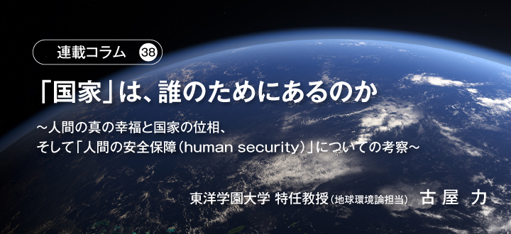 【連載コラム38】「国家」は、誰のためにあるのか　～人間の真の幸福と国家の位相、そして「人間の安全保障（human security）」についての考察～　東洋学園大学 特任教授（地球環境論担当）古屋 力