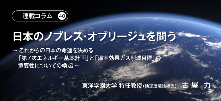 【連載コラム40】日本のノブレス・オブリージュを問う～これからの日本の命運を決める「第7次エネルギー基本計画」と「温室効果ガス削減目標」の重要性についての喚起～　東洋学園大学 特任教授（地球環境論担当）古屋 力