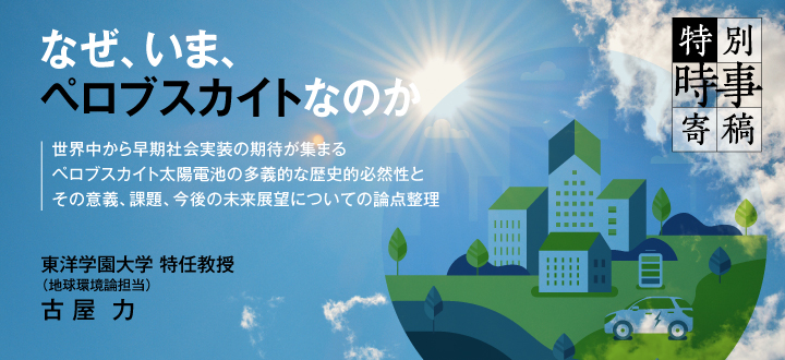 【特別時事寄稿】なぜ、いま、ペロブスカイトなのか ～世界中から早期社会実装の期待が集まるペロブスカイト太陽電池の多義的な歴史的必然性とその意義、課題、今後の未来展望についての論点整理～　東洋学園大学 特任教授（地球環境論担当）古屋  力