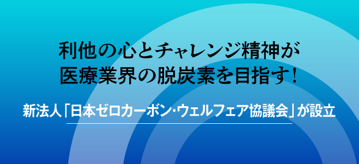 利他の心とチャレンジ精神が医療業界の脱炭素を目指す！ 新法人「日本ゼロカーボン・ウェルフェア協議会」が設立