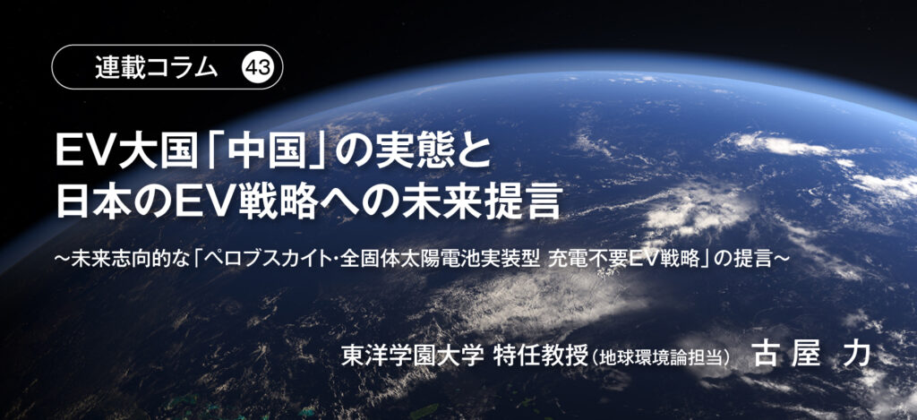 【連載コラム43】EV大国「中国」の実態と日本のEV戦略への未来提言　～未来志向的な「ペロブスカイト・全固体太陽電池実装型 充電不要EV戦略」の提言～　東洋学園大学 特任教授（地球環境論担当）古 屋   力