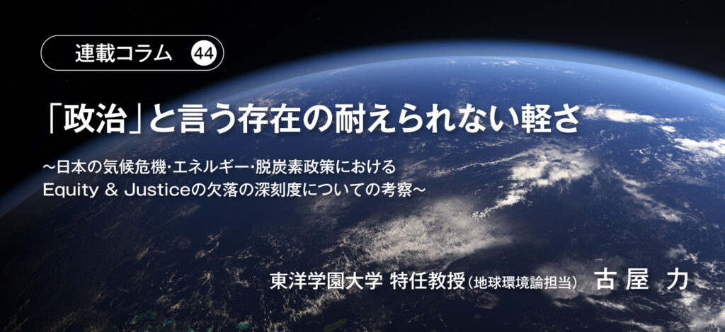 【連載コラム44】「政治」と言う存在の耐えられない軽さ　～日本の気候危機・エネルギー・脱炭素政策におけるEquity & Justiceの欠落の深刻度についての考察～　東洋学園大学 特任教授（地球環境論担当）古屋 力