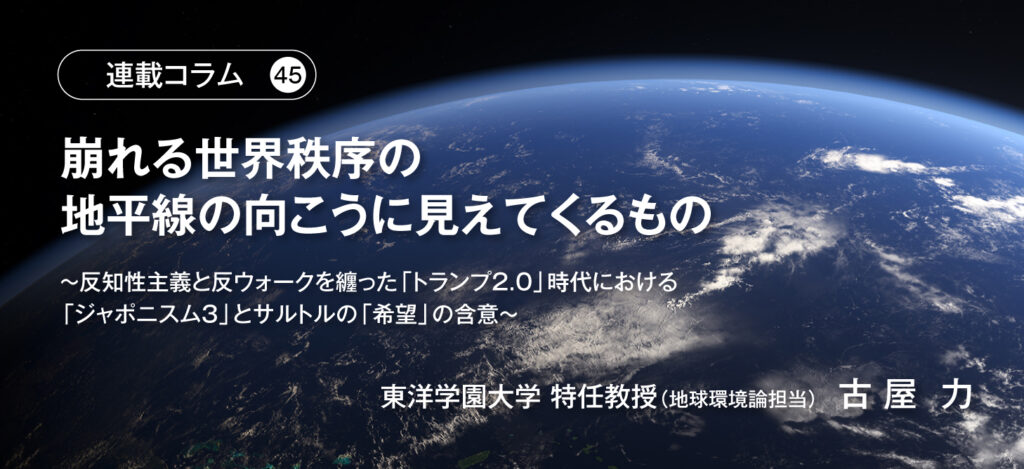 【連載コラム45】崩れる世界秩序の地平線の向こうに見えてくるもの　～反知性主義と反ウォークを纏った「トランプ2.0」時代における「ジャポニスム3」とサルトルの「希望」の含意～　東洋学園大学 特任教授（地球環境論担当）古 屋 力