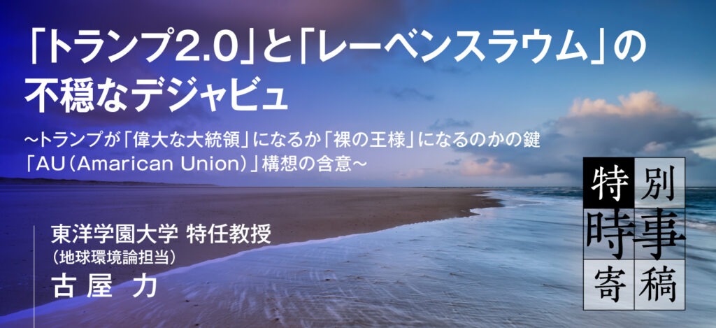 【特別時事寄稿】「トランプ2.0」と「レーベンスラウム」の不穏なデジャビュ／～トランプが「偉大な大統領」になるか「裸の王様」になるのかの鍵「AU（Amarican Union）」構想の含意～　東洋学園大学 特任教授（地球環境論担当）古屋 力