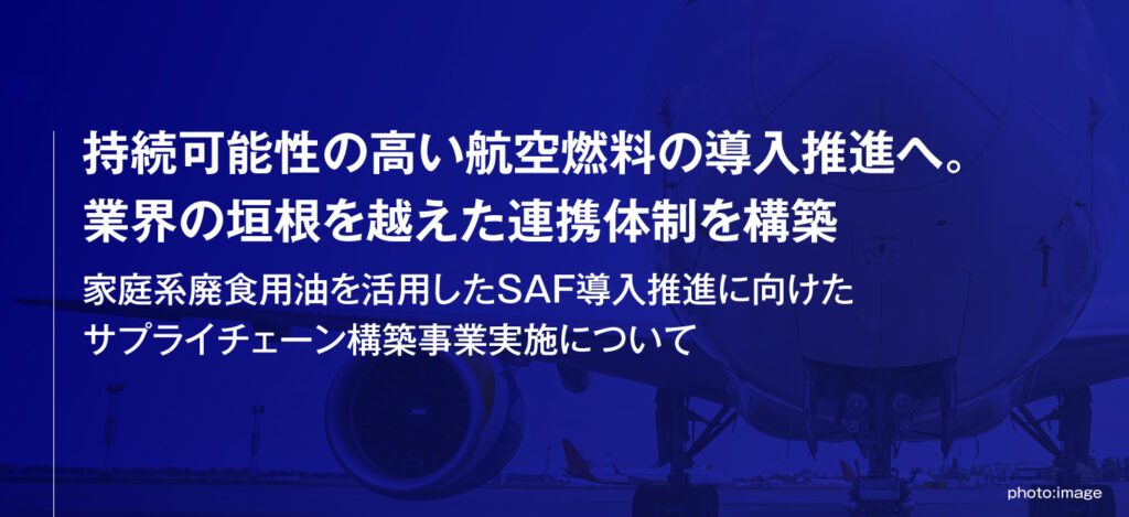 持続可能性の高い航空燃料の導入推進へ。業界の垣根を越えた連携体制を構築／家庭系廃食用油を活用したSAF導入推進に向けたサプライチェーン構築事業実施について