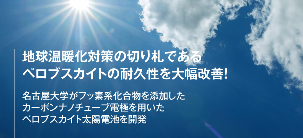 地球温暖化対策の切り札であるペロブスカイトの耐久性を大幅改善！／名古屋大学がフッ素系化合物を添加したカーボンナノチューブ電極を用いたペロブスカイト太陽電池を開発