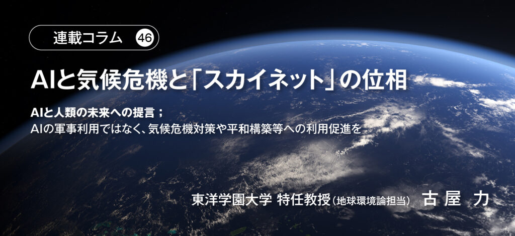 AIと気候危機と「スカイネット」の位相 ～AIと人類の未来への提言；AIの軍事利用ではなく、気候危機対策や平和構築等への利用促進を～　東洋学園大学 特任教授（地球環境論担当）古屋  力