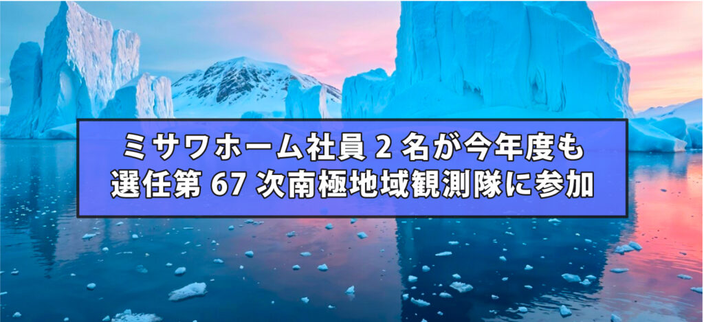 ミサワホーム社員2名が今年度も選任第67次南極地域観測隊に参加