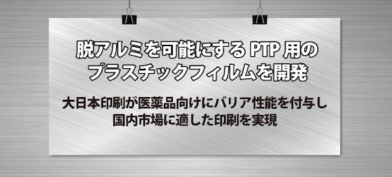脱アルミを可能にするPTP用のプラスチックフィルムを開発　大日本印刷が医薬品向けにバリア性能を付与し、国内市場に適した印刷を実現