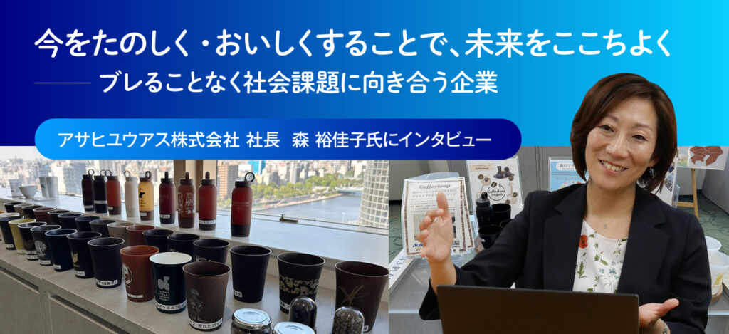今をたのしく・おいしくすることで、未来をここちよく──ブレることなく社会課題に向き合う企業　～アサヒユウアス株式会社　社長　森 裕佳子氏にインタビュー～